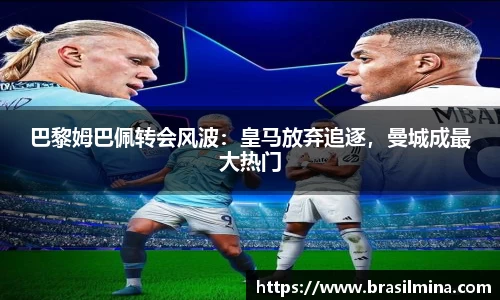 巴黎姆巴佩转会风波：皇马放弃追逐，曼城成最大热门
