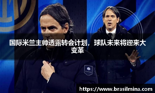 国际米兰主帅透露转会计划，球队未来将迎来大变革