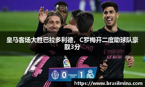 皇马客场大胜巴拉多利德，C罗梅开二度助球队豪取3分