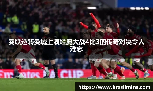 曼联逆转曼城上演经典大战4比3的传奇对决令人难忘