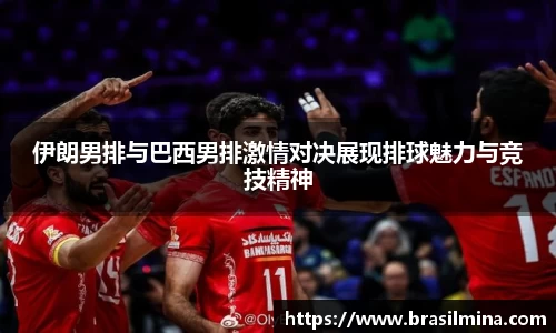 伊朗男排与巴西男排激情对决展现排球魅力与竞技精神