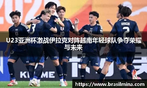 U23亚洲杯激战伊拉克对阵越南年轻球队争夺荣耀与未来