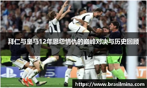 拜仁与皇马12年恩怨情仇的巅峰对决与历史回顾
