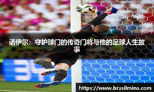 诺伊尔：守护球门的传奇门将与他的足球人生故事